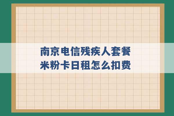 南京电信残疾人套餐 米粉卡日租怎么扣费 -第1张图片-电信联通移动号卡网