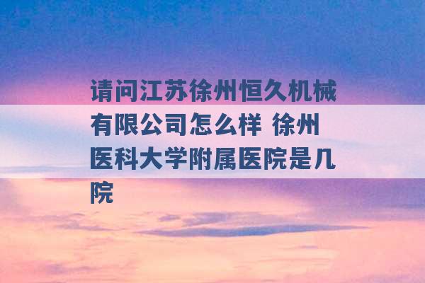 请问江苏徐州恒久机械有限公司怎么样 徐州医科大学附属医院是几院 -第1张图片-电信联通移动号卡网