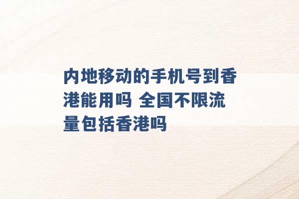 内地移动的手机号到香港能用吗 全国不限流量包括香港吗 -第1张图片-电信联通移动号卡网