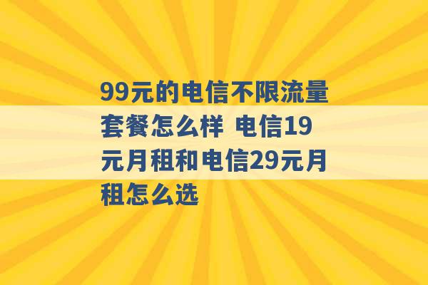 99元的电信不限流量套餐怎么样 电信19元月租和电信29元月租怎么选 -第1张图片-电信联通移动号卡网