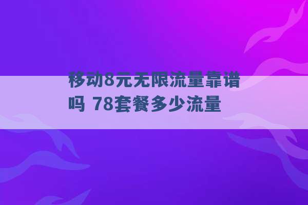 移动8元无限流量靠谱吗 78套餐多少流量 -第1张图片-电信联通移动号卡网