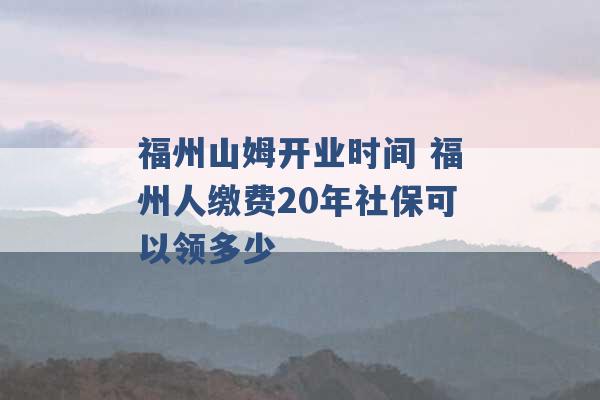 福州山姆开业时间 福州人缴费20年社保可以领多少 -第1张图片-电信联通移动号卡网