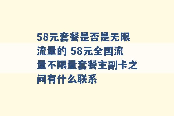 58元套餐是否是无限流量的 58元全国流量不限量套餐主副卡之间有什么联系 -第1张图片-电信联通移动号卡网