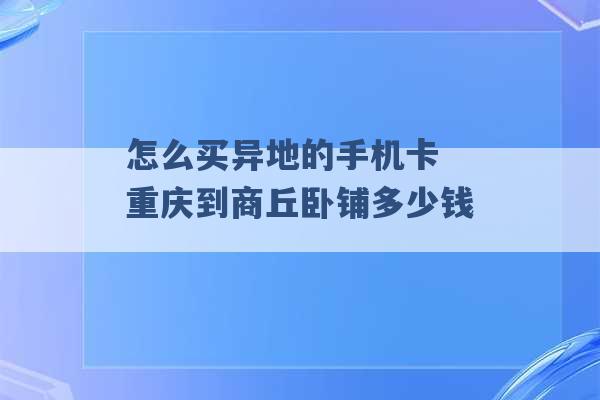 怎么买异地的手机卡 重庆到商丘卧铺多少钱 -第1张图片-电信联通移动号卡网