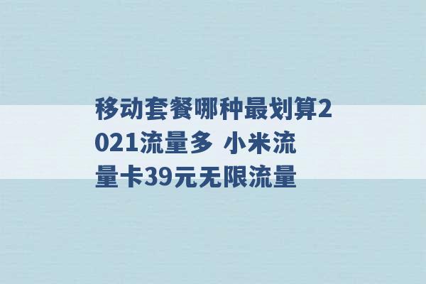 移动套餐哪种最划算2021流量多 小米流量卡39元无限流量 -第1张图片-电信联通移动号卡网