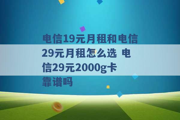 电信19元月租和电信29元月租怎么选 电信29元2000g卡靠谱吗 -第1张图片-电信联通移动号卡网