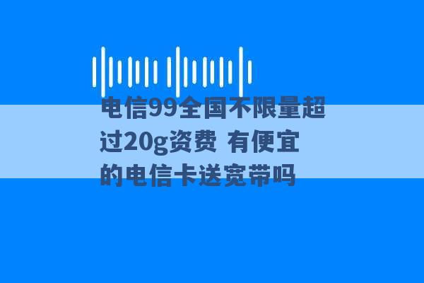 电信99全国不限量超过20g资费 有便宜的电信卡送宽带吗 -第1张图片-电信联通移动号卡网