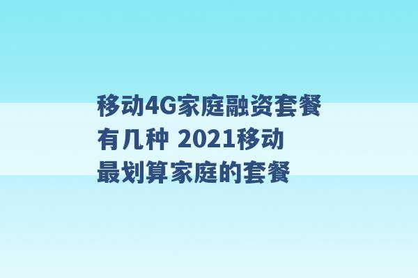 移动4G家庭融资套餐有几种 2021移动最划算家庭的套餐 -第1张图片-电信联通移动号卡网