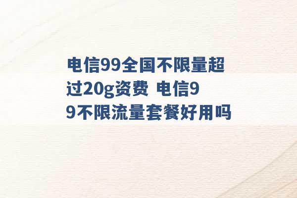 电信99全国不限量超过20g资费 电信99不限流量套餐好用吗 -第1张图片-电信联通移动号卡网