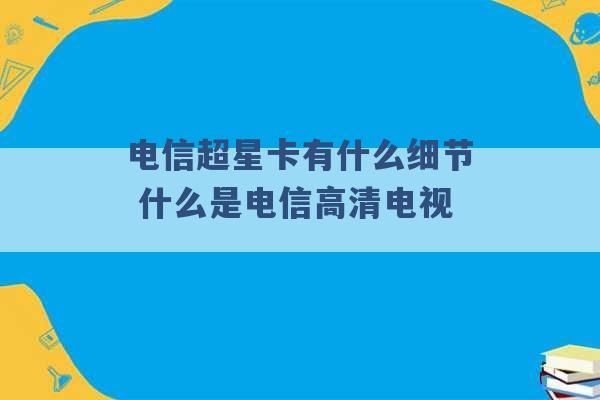 电信超星卡有什么细节 什么是电信高清电视 -第1张图片-电信联通移动号卡网