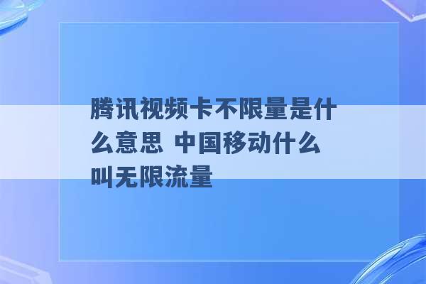 腾讯视频卡不限量是什么意思 中国移动什么叫无限流量 -第1张图片-电信联通移动号卡网