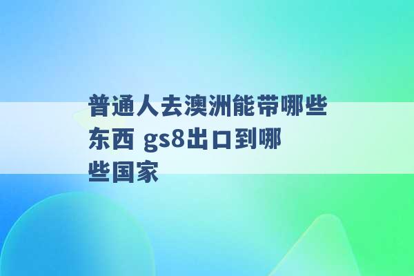 普通人去澳洲能带哪些东西 gs8出口到哪些国家 -第1张图片-电信联通移动号卡网