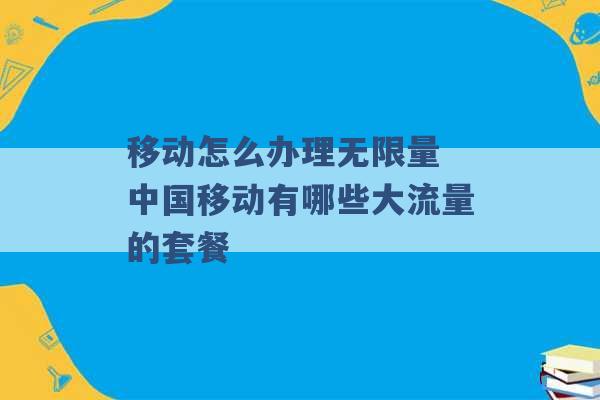 移动怎么办理无限量 中国移动有哪些大流量的套餐 -第1张图片-电信联通移动号卡网