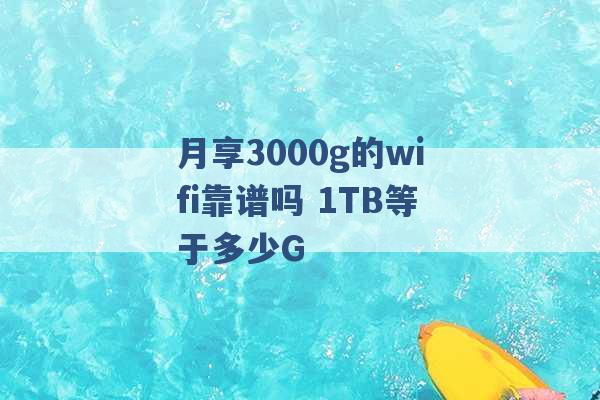 月享3000g的wifi靠谱吗 1TB等于多少G -第1张图片-电信联通移动号卡网