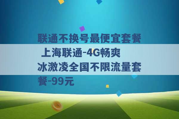 联通不换号最便宜套餐 上海联通-4G畅爽冰激凌全国不限流量套餐-99元 -第1张图片-电信联通移动号卡网