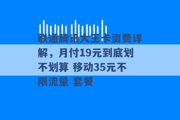 联通腾讯大王卡资费详解，月付19元到底划不划算 移动35元不限流量 套餐 -第1张图片-电信联通移动号卡网