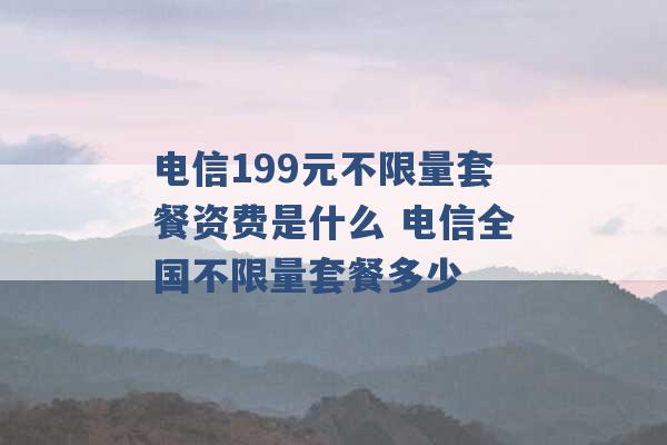 电信199元不限量套餐资费是什么 电信全国不限量套餐多少 -第1张图片-电信联通移动号卡网