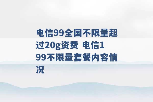 电信99全国不限量超过20g资费 电信199不限量套餐内容情况 -第1张图片-电信联通移动号卡网