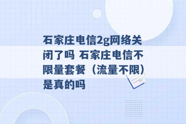 石家庄电信2g网络关闭了吗 石家庄电信不限量套餐（流量不限）是真的吗 -第1张图片-电信联通移动号卡网