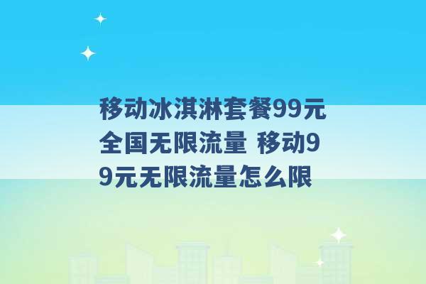 移动冰淇淋套餐99元全国无限流量 移动99元无限流量怎么限 -第1张图片-电信联通移动号卡网