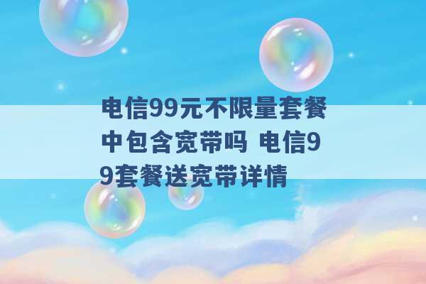 电信99元不限量套餐中包含宽带吗 电信99套餐送宽带详情 -第1张图片-电信联通移动号卡网