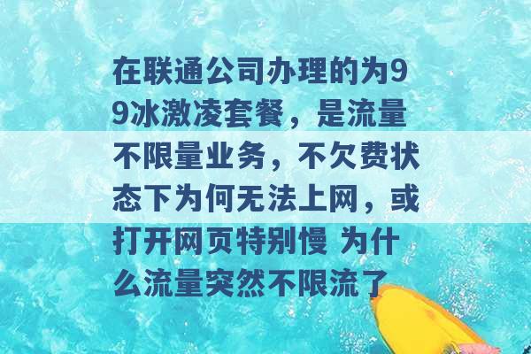 在联通公司办理的为99冰激凌套餐，是流量不限量业务，不欠费状态下为何无法上网，或打开网页特别慢 为什么流量突然不限流了 -第1张图片-电信联通移动号卡网