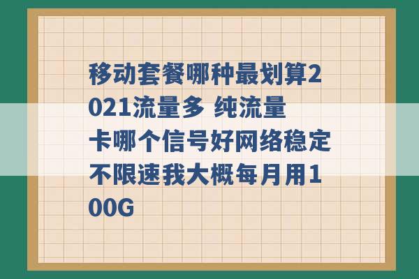 移动套餐哪种最划算2021流量多 纯流量卡哪个信号好网络稳定不限速我大概每月用100G -第1张图片-电信联通移动号卡网