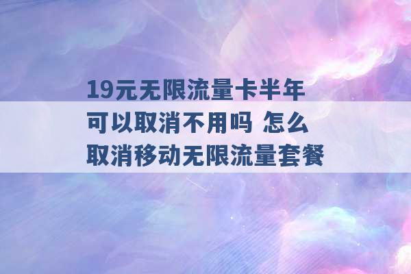 19元无限流量卡半年可以取消不用吗 怎么取消移动无限流量套餐 -第1张图片-电信联通移动号卡网