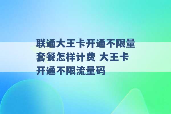 联通大王卡开通不限量套餐怎样计费 大王卡开通不限流量码 -第1张图片-电信联通移动号卡网