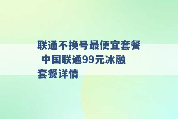 联通不换号最便宜套餐 中国联通99元冰融套餐详情 -第1张图片-电信联通移动号卡网