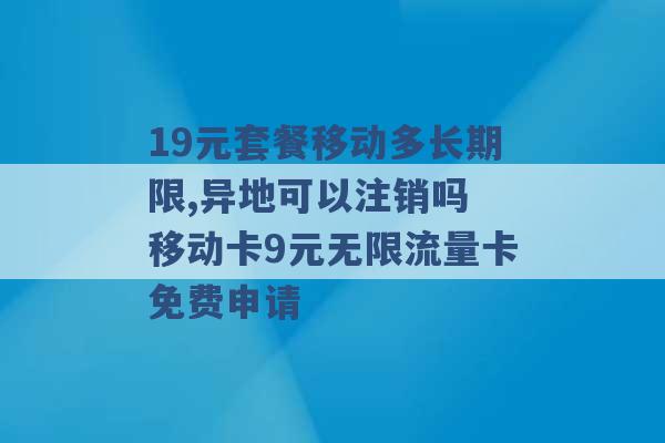 19元套餐移动多长期限,异地可以注销吗 移动卡9元无限流量卡免费申请 -第1张图片-电信联通移动号卡网