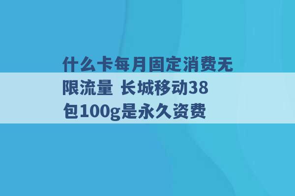 什么卡每月固定消费无限流量 长城移动38包100g是永久资费 -第1张图片-电信联通移动号卡网