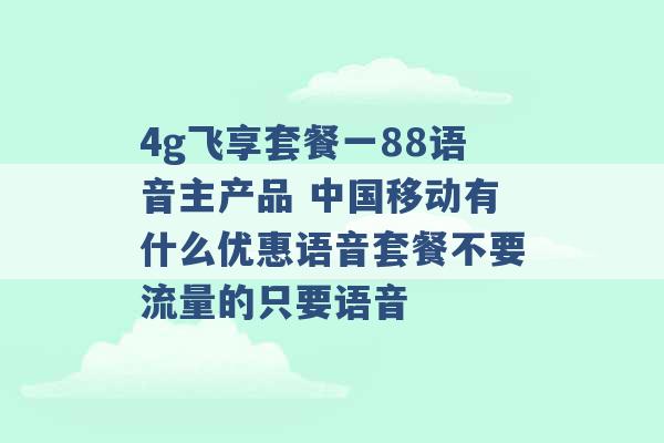 4g飞享套餐一88语音主产品 中国移动有什么优惠语音套餐不要流量的只要语音 -第1张图片-电信联通移动号卡网