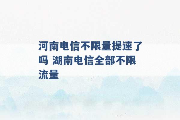 河南电信不限量提速了吗 湖南电信全部不限流量 -第1张图片-电信联通移动号卡网