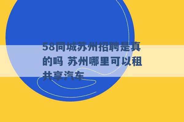 58同城苏州招聘是真的吗 苏州哪里可以租共享汽车 -第1张图片-电信联通移动号卡网