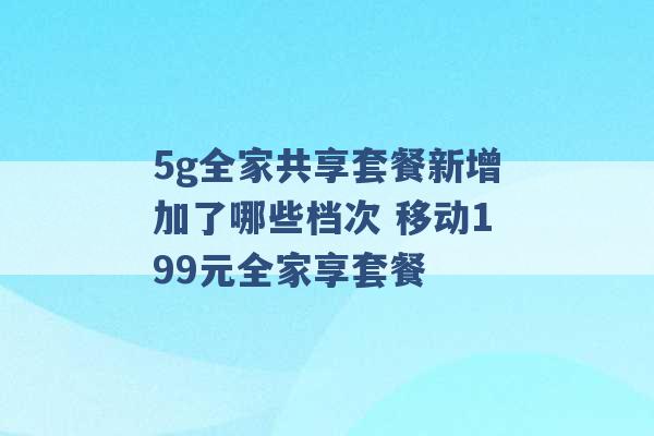 5g全家共享套餐新增加了哪些档次 移动199元全家享套餐 -第1张图片-电信联通移动号卡网