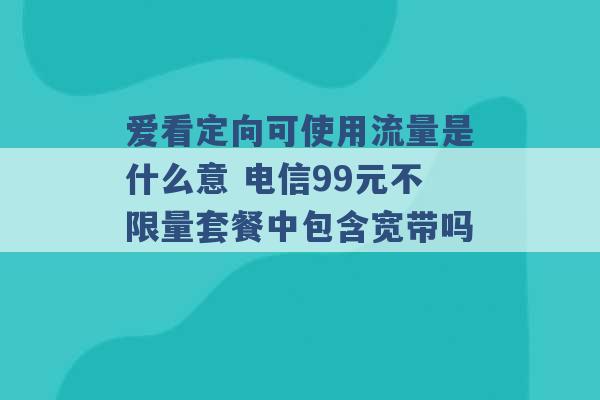 爱看定向可使用流量是什么意 电信99元不限量套餐中包含宽带吗 -第1张图片-电信联通移动号卡网