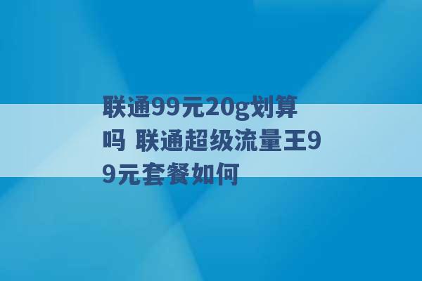 联通99元20g划算吗 联通超级流量王99元套餐如何 -第1张图片-电信联通移动号卡网