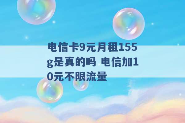 电信卡9元月租155g是真的吗 电信加10元不限流量 -第1张图片-电信联通移动号卡网