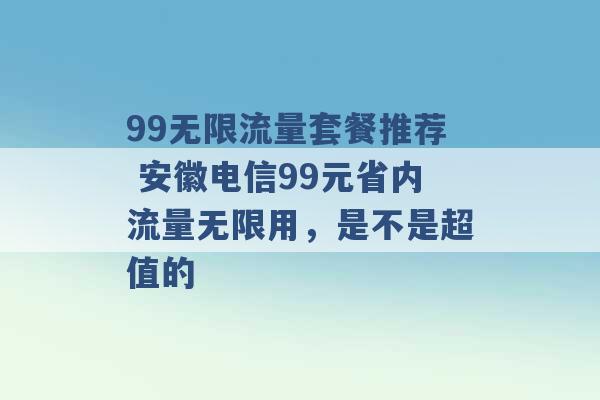 99无限流量套餐推荐 安徽电信99元省内流量无限用，是不是超值的 -第1张图片-电信联通移动号卡网