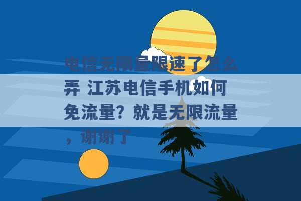 电信无限量限速了怎么弄 江苏电信手机如何免流量？就是无限流量，谢谢了 -第1张图片-电信联通移动号卡网