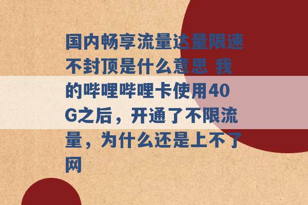 国内畅享流量达量限速不封顶是什么意思 我的哔哩哔哩卡使用40G之后，开通了不限流量，为什么还是上不了网 -第1张图片-电信联通移动号卡网