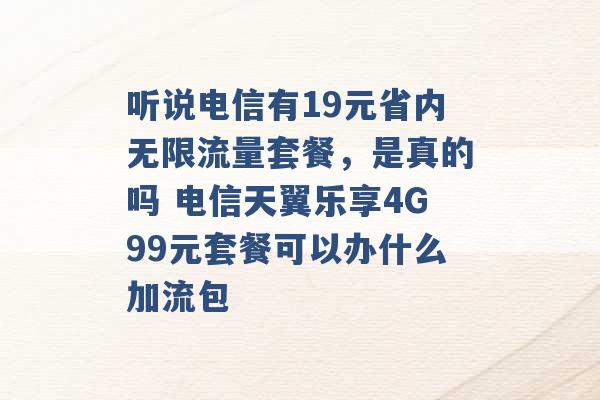 听说电信有19元省内无限流量套餐，是真的吗 电信天翼乐享4G99元套餐可以办什么加流包 -第1张图片-电信联通移动号卡网