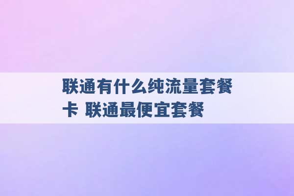 联通有什么纯流量套餐卡 联通最便宜套餐 -第1张图片-电信联通移动号卡网