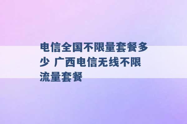 电信全国不限量套餐多少 广西电信无线不限流量套餐 -第1张图片-电信联通移动号卡网