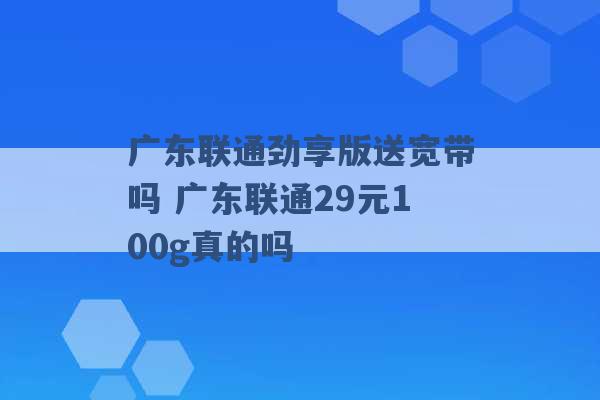 广东联通劲享版送宽带吗 广东联通29元100g真的吗 -第1张图片-电信联通移动号卡网