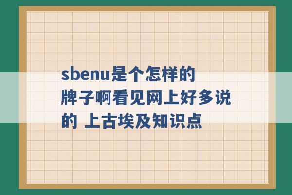 sbenu是个怎样的牌子啊看见网上好多说的 上古埃及知识点 -第1张图片-电信联通移动号卡网