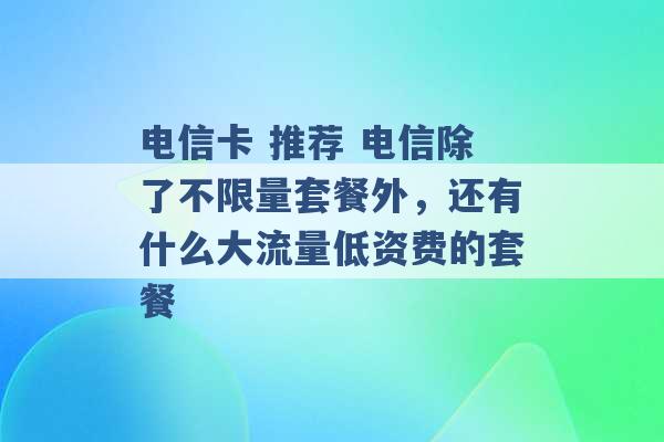 电信卡 推荐 电信除了不限量套餐外，还有什么大流量低资费的套餐 -第1张图片-电信联通移动号卡网