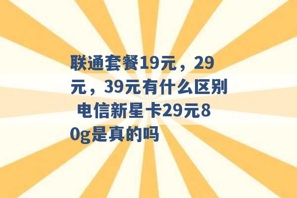 联通套餐19元，29元，39元有什么区别 电信新星卡29元80g是真的吗 -第1张图片-电信联通移动号卡网