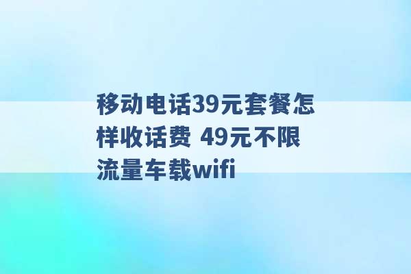 移动电话39元套餐怎样收话费 49元不限流量车载wifi -第1张图片-电信联通移动号卡网